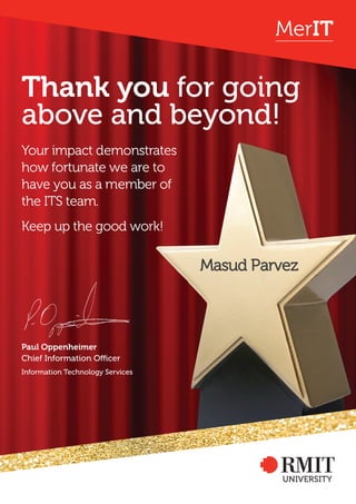 Thank you for going
above and beyond!
Your impact demonstrates
how fortunate we are to
have you as a member of
the ITS team.
Keep up the good work!
MerIT
Masud Parvez
Paul Oppenheimer
Chief Information Officer
Information Technology Services
 