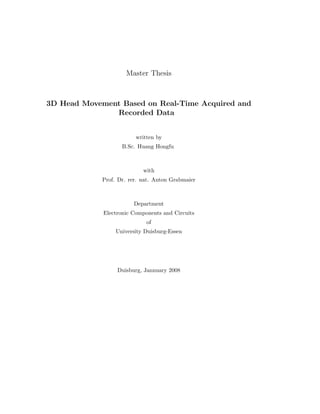 Master Thesis
3D Head Movement Based on Real-Time Acquired and
Recorded Data
written by
B.Sc. Huang Hongfu
with
Prof. Dr. rer. nat. Anton Grabmaier
Department
Electronic Components and Circuits
of
University Duisburg-Essen
Duisburg, Jannuary 2008
 