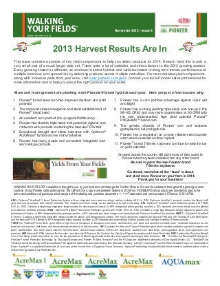 WALKING
YOUR FIELDS

®

November 2013 - Issue 6

www.pioneer.com

2013 Harvest Results Are In
This issue contains a sample of key yield comparisons to help you select products for 2014. Keep in mind this is only a
very small part of a much larger data set. There were a lot of variables and stress factors to the 2013 growing season.
Every growing season is different, so continue to select hybrids and varieties based on long term trends, performance at
multiple locations, and spread risk by selecting products across multiple maturities. For more detailed yield comparisons,
along with individual plots from your area, visit www.pioneer.com/yield. Contact your local Pioneer sales professional for
more information and to help you place the right product on your acres.
More and more growers are planting more Pioneer® brand hybrids each year. Here are just a few reasons why:
1.

Pioneer® brand seed corn has improved drydown and yield
potential

7.

Pioneer has a corn portfolio advantage against Goss’ wilt
and blight

2.

The improved stress emergence and stand establishment of
Pioneer® brand seed

8.

3.

An excellent corn product line up against brittle snap

4.

Pioneer has durable, triple-stack trait protection against corn
rootworm with products containing the Herculex® RW trait

Pioneer has a strong yielding triple-stack corn line-up in the
98-105 CRM; and now more opportunities at 95 CRM with
the new, triple-stacked, high yield potential Pioneer®
P9526AMX™ brand corn.

9.

5.

Exceptional drought and stress tolerance with Optimum ®
AQUAmax® hybrids across many maturities

The genetic diversity of Pioneer corn and soybean
germplasm to help mitigate risk

6.

Pioneer has many simple and convenient integrated rootworm refuge products

10. Pioneer has a reputation as a more reliable seed supplier
when seed is needed on-time to plant
11. Pioneer® brand T-Series soybeans continue to raise the bar
on yield potential
Growers across the country still plant more of their acres to
Pioneer brand soybean varieties than any other brand.
Be sure to plant the new Pioneer brand
T-Series soybeans.
Go ahead, read what all the “buzz” is about
and plant more Pioneer on your farm in 2014.
Thank you for your business!

WALKING YOUR FIELDS® newsletter is brought to you by your local account manager for DuPont Pioneer. It is sent to customers throughout the growing season,
courtesy of your Pioneer sales professional. The DuPont Oval Logo is a registered trademark of DuPont. PIONEER® brand products are provided subject to the
terms and conditions of purchase which are part of the labeling and purchase documents. ®, TM, SM Trademarks and service marks of Pioneer. © 2013 PHII.
AM1—Optimum® AcreMax® 1 Insect Protection System with an integrated corn rootworm refuge solution includes HXX, LL, RR2. Optimum AcreMax 1 products contain the LibertyLink®
gene and can be sprayed with Liberty® herbicide. The required corn borer refuge can be planted up to half a mile away. AM—Optimum® AcreMax® Insect Protection system with YGCB,
HX1, LL, RR2. Contains a single-bag integrated refuge solution for above-ground insects. In EPA-designated cotton growing counties, a 20% separate corn borer refuge must be planted
with Optimum AcreMax products. AMX—Optimum® AcreMax® Xtra Insect Protection system with YGCB, HXX, LL, RR2. Contains a single-bag integrated refuge solution for above- and
below-ground insects. In EPA-designated cotton growing counties, a 20% separate corn borer refuge must be planted with Optimum AcreMax Xtra products. AMXT— (Optimum® AcreMax®
XTreme) - Contains a single-bag integrated refuge solution for above- and below-ground insects. The major component contains the Agrisure® RW trait, the YieldGard® Corn Borer gene,
and the Herculex® XTRA genes. In EPA-designated cotton growing counties, a 20% separate corn borer refuge must be planted with Optimum AcreMax XTreme products.
YGCB-The YieldGard® Corn Borer gene offers a high level of resistance to European corn borer, southwestern corn borer and southern cornstalk borer; moderate resistance to corn
earworm and common stalk borer; and above average resistance to fall armyworm. HX1-Contains the Herculex® I Insect Protection gene which provides protection against European corn
borer, southwestern corn borer, black cutworm, fall armyworm, western bean cutworm, lesser corn stalk borer, southern corn stalk borer, and sugarcane borer; and suppresses corn
earworm. HXX-Herculex® XTRA contains the Herculex I and Herculex RW genes. LL-Contains the LibertyLink® gene for resistance to Liberty® herbicide. RR2-Contains the Roundup Ready®
Corn 2 trait that provides crop safety for over-the-top applications of labeled glyphosate herbicides when applied according to label directions. RR – Contains the Roundup® Ready gene.
Herculex® Insect Protection technology by Dow AgroSciences and Pioneer Hi-Bred. Herculex® and the HX logo are registered trademarks of Dow AgroSciences LLC. YieldGard®, the
YieldGard Corn Borer Design and Roundup Ready ® are registered trademarks used under license from Monsanto Company. Liberty®, LibertyLink® and the Water Droplet Design are trademarks of
Bayer. Agrisure® is a registered trademark of, and used under license from, a Syngenta Group Company. Agrisure ® technology incorporated into these seeds is commercialized under a
license from Syngenta Crop Protection AG.

 