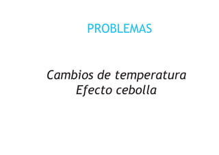 PROBLEMAS
Cambios de temperatura
Efecto cebolla
 