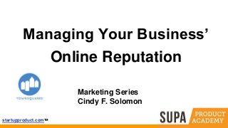 startupproduct.comTM
Managing Your Business’
Online Reputation
Marketing Series
Cindy F. Solomon
 