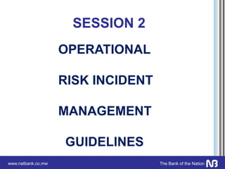 www.natbank.co.mw The Bank of the Nation
SESSION 2
OPERATIONAL
RISK INCIDENT
MANAGEMENT
GUIDELINES
 