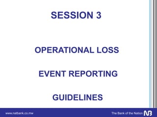 www.natbank.co.mw The Bank of the Nation
SESSION 3
OPERATIONAL LOSS
EVENT REPORTING
GUIDELINES
 