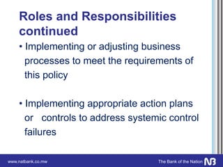 www.natbank.co.mw The Bank of the Nation
Roles and Responsibilities
continued
• Implementing or adjusting business
processes to meet the requirements of
this policy
• Implementing appropriate action plans
or controls to address systemic control
failures
 
