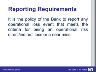 www.natbank.co.mw The Bank of the Nation
Reporting Requirements
It is the policy of the Bank to report any
operational loss event that meets the
criteria for being an operational risk
direct/indirect loss or a near miss
 