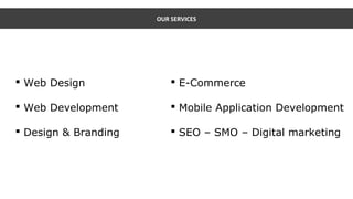OUR SERVICES
 Web Design
 Web Development
 Design & Branding
 E-Commerce
 Mobile Application Development
 SEO – SMO – Digital marketing
 