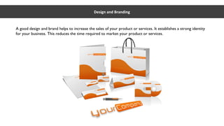 Design and Branding
A good design and brand helps to increase the sales of your product or services. It establishes a strong identity
for your business. This reduces the time required to market your product or services.
 