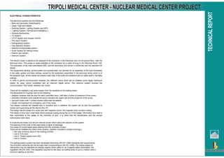 ELECTRICAL CHARACTERISTICS
The electrical systems are the followings:
Main and secondary Switchboards;
Cable Trays and cables;
Earthing System, Lighting System and SPD;
Lighting System ( Normal and Emergency );
Sockets distributions;
TV System;
CCTV System and Access Control;
Fire Alarm System;
Extinguishing System;
Gas detection System;
Network of phone/data system;
Audio System for waiting rooms;
Patient care System
Intercom System.
The electric power is placed at the disposal of the contractor in the Electrical room on the ground floor, near the
technical room. This power is made available to the contractor by a cable arriving in the Electrical Room T04.
The realization of the main switchboard MBT and the secondary one will be in conformity with the standard EN
60439.
The equipments lighting, socket-outlets and sockets-data, are planned for an assembly of the type embedded
in the walls, gutters and false ceilings, except for the equipment assembled in the technical rooms which is of
the apparent type. All the cables are placed under tube in the walls and partitions and on cable shelf in the false
ceilings.
In order to permit communication between two different rooms there will be installed some digital wallmount
station for clean rooms completed with an intercom digital server. The intercom system ensures the
communication “free hands” between two rooms.
There will be installed a call audio system from the reception to the waiting areas.
The equipment for a typical room is the following:
displays modules near the door for each controlled room ( with also a button of presence of the nurse);
prismatic indicators units outside the doors indicates the urgent call and the presence of the nurse;
call push button with 7 contact socket outlet near the patient;
simple mini-keyboard for emergency call of the nurse;
Two display modules are installed also in reception and in cafeteria: the system will do also the possibility to
control and supervising all the alarms from PC.
The badge has the shape of a credit card with magnetic tracks: the magnetic track contains coding.
The reader of door has a read head which analyzes coding during the run of the badge. Information thus read is
then transmitted of the reader to the controller of door. It is there that the identification and the access
authorization take place.
A multicoloured diode LED and an internal buzzer inform about the reaction of the system.
The opening of the cover of the case starts a signal of sabotage.
The power of current takes place starting from the controller of door.
There will be installed five indoor fixed camera ( position indicated in project drawings ):
two near entrance doors in the existing corridor;
one in A16 room ;
one in Power supply room C03;
one in Control.
The lighting system project has been developed According UNI EN 12464 standards and requirements.
The Emin/Em uniformity will not be lower than 0,5 according to UNI EN 12464. The rooms subject to
intervention may be classified as ordinary spaces which refers to, as it regards safety illumination, the
regulation UNI EN 1838. This regulation requires for the ways out (safety exits) of up to 2 meters wide a
minimum lighting on the floor.
 