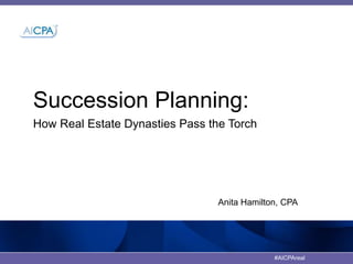 #AICPAreal
Succession Planning:
How Real Estate Dynasties Pass the Torch
Anita Hamilton, CPA
 