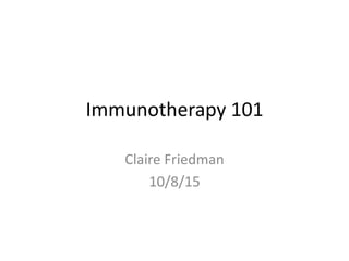 Immunotherapy 101
Claire Friedman
10/8/15
 