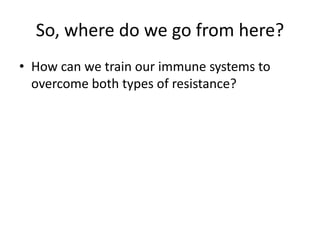 So, where do we go from here?
• How can we train our immune systems to
overcome both types of resistance?
 