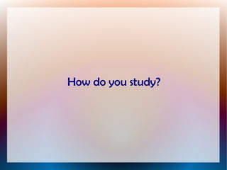 How do you study?
 