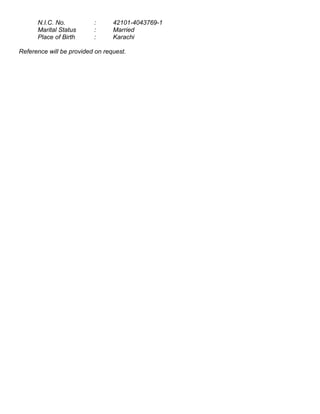 N.I.C. No. : 42101-4043769-1
Marital Status : Married
Place of Birth : Karachi
Reference will be provided on request.
 