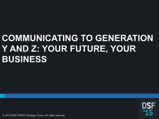 COMMUNICATING TO GENERATION
Y AND Z: YOUR FUTURE, YOUR
BUSINESS
© 2015 DOCUMENT Strategy Forum. All rights reserved.
 