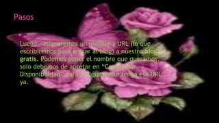 Pasos
Luego, asignaremos un nombre y URL (lo que
escribiremos para entrar al blog) a nuestro blog
gratis. Podemos poner el nombre que queramos,
solo debemos de apretar en “Comprobar
Disponibilidad” para ver que nadie tenga esa URL
ya.
 