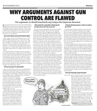 4 | november 2014 Hawkeye
In the wake of the horrific shooting at Marysville Pilchuck
High School, many took to social media to share opinions
regarding gun control and school shootings. While it’s easy
to regurgitate ubiquitous fallacies about gun control, doing
so doesn’t solve anything. Here are five arguments against
gun control that we should stop using immediately and
instead focus on real solutions.
“Gun control violates my SecondAmendment rights.”
Well, not quite. The Second Amendment states: “A well
regulated Militia, being necessary to the security of a free
State, the right of the people to keep and bear Arms, shall
not be infringed.” Yes, this protects our right to keep and
bear arms, but it also calls for reasonable limitations – or
regulation – of this right. Many gun rights activists regard
any limitation as a constitutional violation. But just like any
other right, we place limits on our rights to better society as
a whole.
For example, the First Amendment protects our right to
free speech, assembly, press, religion and to petition the gov-
ernment. However, the First Amendment does not grant citi-
zens the right to make verbal threats or spread lies to inten-
tionally damage someone’s reputation. Each of our rights
come with reasonable limitations that the courts, Congress,
state lawmakers and we citizens have deemed necessary to
preserve and further our way of life. The right to own and
possess a firearm should not take precedent over an individu-
als’ right to be safe from gun violence.
“The issue isn’t guns.It’s mental health.”
There is no doubt the our nation has a terribly flawed and
underfunded mental health system. During the past few
decades, particularly under the Reagan administration, fed-
eral funding for mental health was slashed. Our government
is not meeting its duty to sufficiently protect and provide
essential services for the mentally ill.
However, the solution to ending gun
violence is not purely a mental health
issue. The solution must be a combina-
tion of putting tougher restrictions on
access to firearms and better treatment
for the mentally ill. When those who are
mentally ill gain access to firearms, cata-
strophic events can occur.
Additionally, gun violence is not always
caused by those who suffer mental illness.
An average of 3 percent of all gun deaths
are the result of accidents, for example.
While the conversation about improving
our nation’s mental health system is an
important one, it is not the only one we
need to have. A solution to ending gun
violence must include safety measures to
assure that guns are handled and stored
responsibly by those who are fit to do so.
“More people die in automobile accidents than die
from guns,but we don’t ban cars,do we?”
This one never goes away despite the fact that it’s patheti-
cally illogical. First of all, the premise of this argument
is severely flawed. Nobody is suggesting an outright ban
on firearms. Still, a 2011 report from the Violence Policy
Center showed that gun deaths outnumbered motor vehicle
deaths in the state of Washington. But even in states where
gun deaths don’t outnumber motor vehicle deaths, this argu-
ment is still absurd. Yes, motor vehicle deaths are a serious
problem. As a people, we have taken significant steps pro-
mote driver safety as well as improve safety features in our
cars and in our roads. For example, we require car insurance.
We must pass tests to obtain a license, and must register per-
sonal and vehicle information with law enforcement agencies.
We have speed limits and other rules on our roads. We have
strict penalties for violators of these laws, and licenses can be
quickly revoked or suspended. But, we cannot seem to find
the courage to take similar measures with guns.
Gun activists say that driving is a privilege and not a consti-
tutional right. Are we really incapable of understanding that
reasonable limitations to the Second Amendment would pro-
vide a safer society for all Americans? Voters in Washington
will soon vote on Initiatives 591 and 594. Unfortunately,
I-591 would bar the state legislature from taking any action
on reasonable gun control measures. However, I-594 would
close a loophole that currently allows gun sales between
private parties, via the Internet and at gun shows to occur
without any background check. Common sense background
checks look at a person’s record for criminal activity and
mental health alerts. Why would anyone want guns to get
into the hands of convicted criminals or anyone mentally ill?
I-594 is a step in the right direction, while I-591 is an insult
to victims of gun violence.
“Criminals will always get guns,so there’s no point to
gun control.”
In the historical ranking of complete cop-outs, this may
top the list. This argument is frequently used to suggest
that any attempt to regulate guns will be futile. This sim-
ply is not true. A study from the Harvard Medical School
and Harvard School of Public Health compared the states’
strength of gun control laws to the rates of gun-related homi-
cides and suicides. What did they find? States with stricter
gun control laws had lower gun-related homicide and suicide
rates. The study strongly suggested that reasonable gun con-
trol measures work.
The idea of doing nothing to solve gun violence is absurd.
Yes, we’ll probably always have people who speed while driv-
ing, but that doesn’t mean we should get rid of speed limits.
If people do not follow gun laws, they should be punished
to the full extent of the law. We cannot sit idly by while gun
violence continues to plague our nation. But that’s exactly
what lawmakers have done.
After the December 2012 Sandy Hook Elementary mas-
sacre where a gunman killed 28 students and school staff,
a bill was brought to the floor of the Senate. The proposed
Manchin-Toomey Amendment would have required back-
ground checks on most private gun sales. It was co-spon-
sored by a Republican and a Democrat. And yet, the Senate
shamefully voted it down. The amendment needed just six
more votes to pass, but because many of our elected officials
do not have the political courage to do what is in the best
interest of their constituents, the amendment failed. It was
an absolute disgrace. Congress may be sitting idly by, but we
cannot afford to.
“Guns don’t kill people,people kill people.”
Ah, yes. Our favorite. And by favorite, we mean the most
ignorant defense out there. Yes, it’s true
that a human being is usually needed to
pull a gun’s trigger, but a person can do far
more damage in a much shorter amount
of time using a gun than a knife or some
another potential weapon. Take the gun out
of the incidents at Marysville Pilchuck or
Seattle Pacific University or Sandy Hook
Elementary, and there very well may have
been serious injuries, but probably not imme-
diate, violent deaths.
We need to stop excusing the role guns play
in these serious acts of violence. Guns only
increase the magnitude of havoc and terror.
While this clichéd phrase may be fun to say
superficially, it does nothing to solve the issue
at hand. We need to stop using it if we’re
serious about preventing gun violence. H
How’d we do? What do you think about gun control? Are you
for it? Against it? Let us know.Write a letter to the editor and
email it to editor@thehawkeye.org or bring in to Room 130.
Why arguments against gun
control are flawedFive arguments we should immediately stop using in this important discussion
Hawkeye Staff Editorial
Erika Fisher | Hawkeye
 
