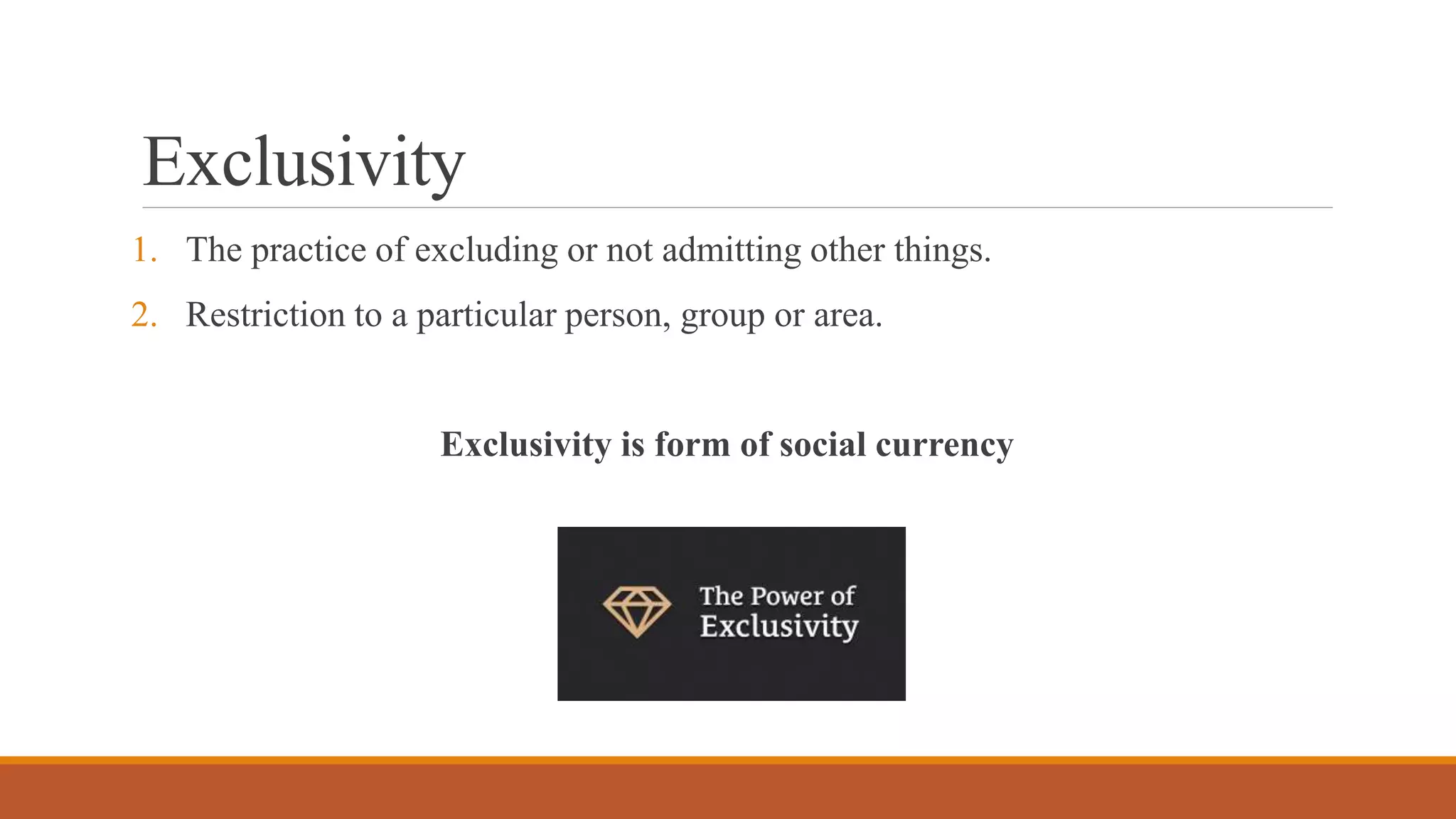 Exclusivity
1. The practice of excluding or not admitting other things.
2. Restriction to a particular person, group or area.
Exclusivity is form of social currency
 