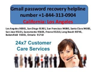 Gmail password recovery helpline
number +1-844-313-0904
California: Los Angeles
Los Angeles 90001, San Diego 91901, San Francisco 94080, Santa Clara 94085,
San Jose 95101, Sacramento 95605, Fresno 93210, Long Beach 90745,
Bakersfield 93301, Ontario 91710
 