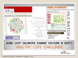 HEALTHY LIFE CHALLENGE
4C&D (CUT CALORIES CHANGE CULTURE & DIET)
1
Healthy Life Challenge - ENSEMBLE & HSE/MED - 2016
 