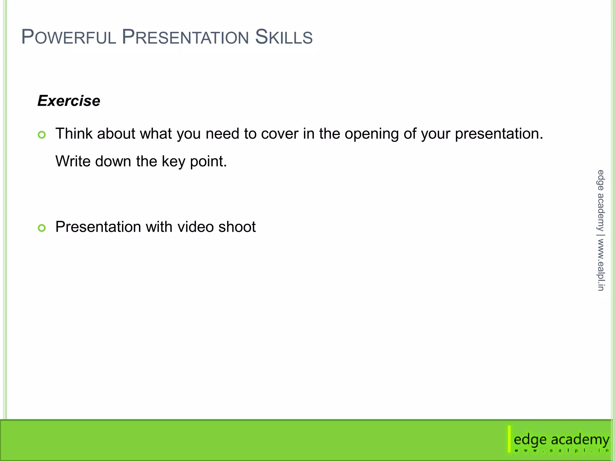 POWERFUL PRESENTATION SKILLS
Exercise
 Think about what you need to cover in the opening of your presentation.
Write down the key point.
 Presentation with video shoot
edgeacademy|www.ealpl.in
 