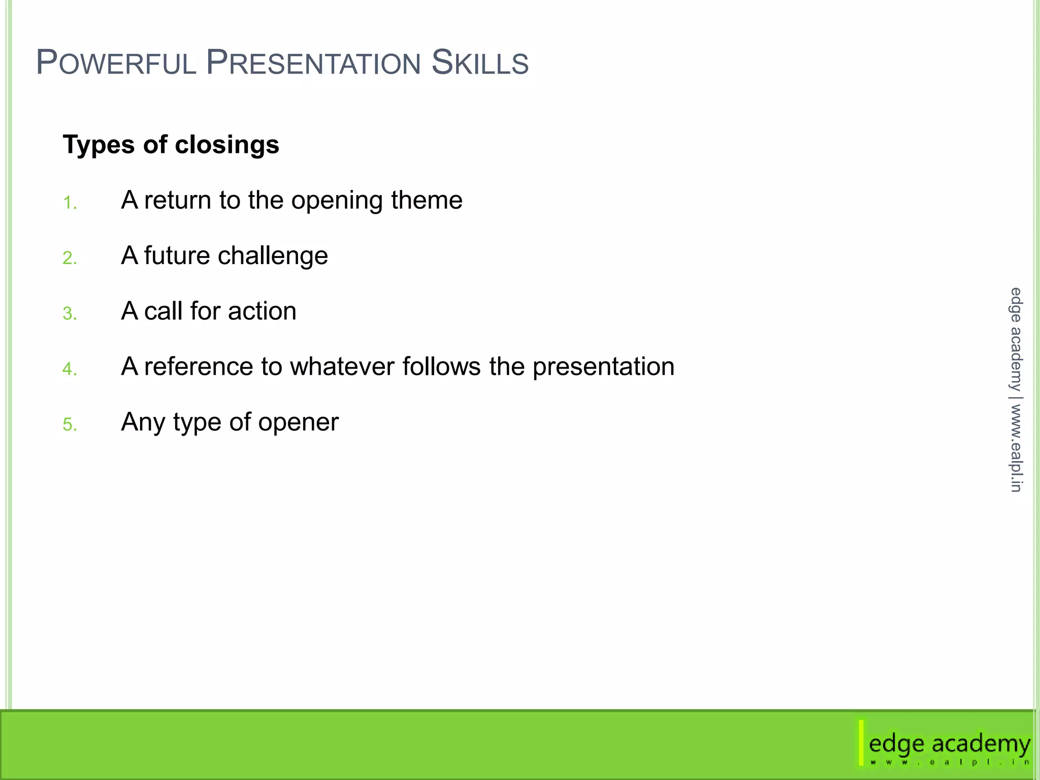POWERFUL PRESENTATION SKILLS
Types of closings
1. A return to the opening theme
2. A future challenge
3. A call for action
4. A reference to whatever follows the presentation
5. Any type of opener
edgeacademy|www.ealpl.in
 