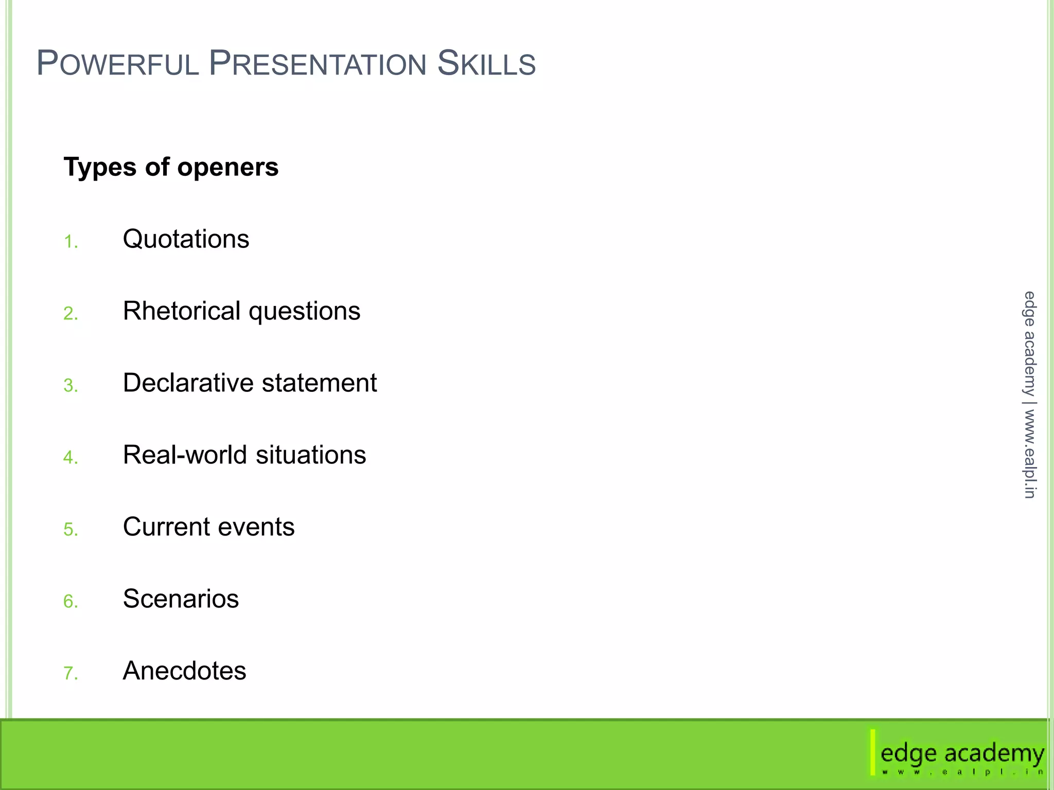 POWERFUL PRESENTATION SKILLS
Types of openers
1. Quotations
2. Rhetorical questions
3. Declarative statement
4. Real-world situations
5. Current events
6. Scenarios
7. Anecdotes
edgeacademy|www.ealpl.in
 