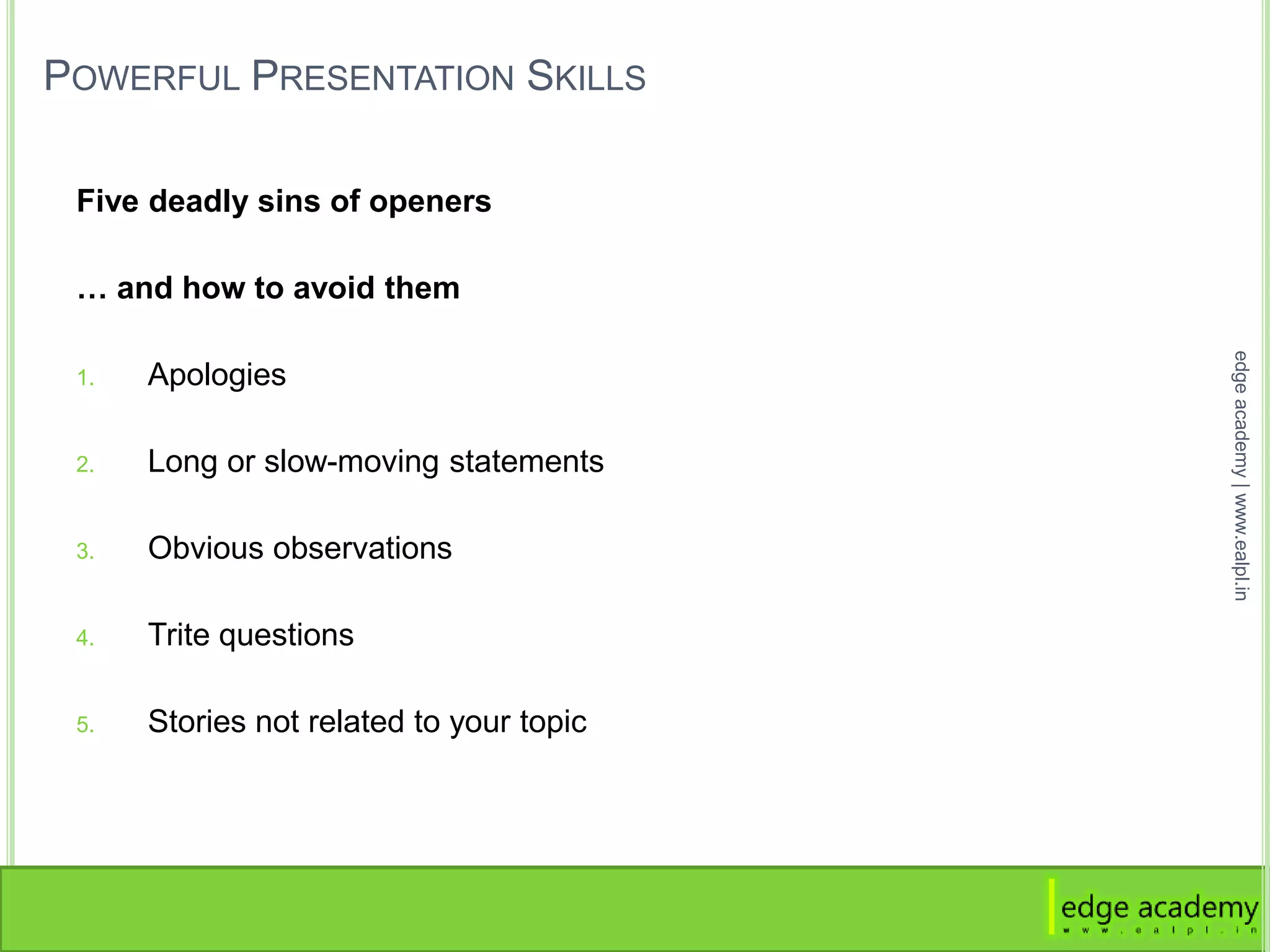 POWERFUL PRESENTATION SKILLS
Five deadly sins of openers
… and how to avoid them
1. Apologies
2. Long or slow-moving statements
3. Obvious observations
4. Trite questions
5. Stories not related to your topic
edgeacademy|www.ealpl.in
 