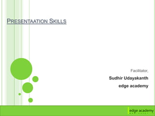 PRESENTAATION SKILLS
Facilitator,
Sudhir Udayakanth
edge academy
 