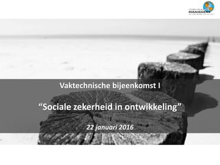 Vaktechnische bijeenkomst I
“Sociale zekerheid in ontwikkeling”
22 januari 2016
 