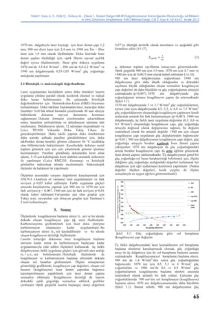 Yıldız F. Sarp A. S., Gök Ç., Gülsoy M., Çilesiz İ., Sürekli Dalga NIR-IR Dalgaboylarının Karaciğerde Oluşturduğu Isıl Etkilerin
in vitro Ortamda Araştırılması, EMO Bilimsel Dergi, Cilt 2, Sayı 4, Syf 63-67, Aralık 2012
65
1070 nm dalgaboylu laser kaynağı için laser demet çapı 1,2
mm, 980 nm diyot laser için 2,4 mm ve 1940 nm Tm – fiber
laser için 1,9 mm olarak ölçülmüştür. Doku üzerinde laser
demet çapları ölçüldüğü için, optik fiberin sayısal açıklık
değeri ayrıca ölçülmemiştir. Buna göre dokuya uygulama
1070 nm’de 3,5-8,8 W/mm2
, 980 nm’de 0,8-2,2 W/mm2
ve
1940 nm dalgaboyunda 0,35-1,05 W/mm2
güç yoğunluğu
aralığında yapılmıştır.
2.1 Histolojik ve makroskopik değerlendirme
Laser uygulanması kesildikten sonra doku örnekleri laserin
uygulama yönüne paralel olarak kesilerek eksenel ve radyal
doku hasarı belirlenmiştir. Bu çalışmada histolojik
değerlendirmeler için Hematoksilen-Eosin (H&E) boyaması
kullanılmıştır. Doku takibine başlamadan önce, karaciğer doku
örnekleri %10’luk nötral formalin çözeltisinde 48 saat süreyle
bekletilerek dokunun mevcut durumunu koruması
sağlanmıştır. Dokular formalin çözeltisinden çıkarıldıktan
sonra, kasetlere yerleştirilmiş ve dehidrasyon işlemine tabi
tutulmuştur. Dehidrasyon işlemi, 12 adımdan oluşmaktadır ve
Leica TP1020 Vakumlu Doku Takip Cihazı ile
gerçekleştirilmiştir. Doku takibi yapılan doku örneklerinin
daha sonraki safhada parafine gömülebilmesi için, doku
takibinden alınan kasetler gömme cihazının 60 °C sıcaklıkta
olan bölümlerinde bekletilmiştir. Kasetlerdeki dokuları metal
kaplara gömmek için ayrı ayrı çıkartılarak gömme işlemine
hazırlanmıştır. Parafine gömülmüş dokulardan kesit alma
işlemi, 5-10 µm kalınlığında kesit alabilen otomatik mikrotom
ile yapılmıştır (Leica RM2255, Germany) ve histolojik
görüntüler mikroskop altında incelenmiştir. Makroskopik
ölçümler de kalipiyer ile yapılmıştır.
Ölçümler arasındaki varyans değerlerini karşılaştırmak için
ANOVA (Analysis of variance) testi uygulanmıştır ve fark
seviyesi p<0,05 kabul edilmiştir. Farklı uygulama güçleri
arasında karşılaştırma yapmak için 980 nm ve 1070 nm için
fark seviyesi p < 0,007, 1940 nm için de fark seviyesi p<0,01
olarak kabul edilmiştir.Varyansları eşit olan gruplar için
Tukey testi, varyansları eşit olmayan gruplar için Tamhane’s
2 testi kullanılmıştır.
3. Sonuç
Ölçümlerde koagülasyona başlama süresi (t1 ,sn) ve bu sürede
dokuda oluşan koagülasyon çapı (ɸ, mm) ölçülmüştür.
Karbonizasyonu gözlemlemek için laser doku yüzeyine
karbonizasyon oluşuncaya kadar uygulanmıştır. Bu
karbonizasyon süresi (t2, sn) kaydedilmiştir ve bu sürede
oluşan koagülasyon derinliği ölçülmüştür.
Laserin karaciğer dokusuna önce koagülasyon başlama
süresine kadar sonra da karbonizasyon başlayana kadar
uygulanmasıyla elde edilen ölçümleri kullanarak üç farklı
dalgaboyunun farklı uygulama güçleri için güvenli süre aralığı
(t3 = t2-t1, sn) belirlenmiştir. Histolojik ölçümlerde de
koagülasyon ve karbonizasyon başlama süresinde dokuda
oluşan ısıl hasarlar gözlenmiştir. Ölçüm sonuçlarının
gösterildiği grafiklerde, koagülasyon çap değerleri, oluşan ısıl
hasarın (koagülasyon) laser demet çapından bağımsız
karşılaştırılmasını yapabilmek için laser demet çapına
normalize edilmiştir. Koagülasyon derinliği de laserin
dokudaki optik girginliğe normalize edilerek grafikler
çizilmiştir. Optik girginlik laserin başlangıç enerji değerinin
%37’ye düştüğü derinlik olarak tanımlanır ve aşağıdaki gibi
formülize edilir [15-17].
(2)
µt dokunun toplam zayıflatma katsayısını göstermektedir.
Optik girginlik 980 nm için 1,9 mm, 1070 nm için 4,7 mm ve
1940 nm için de 0,0625 mm olarak kabul edilmiştir [14,18].
980 nm laser dalgaboyunun soğurulması 1940 nm
dalgaboyuna göre daha düşük olduğundan ve dokudaki
saçılması büyük olduğundan oluşan normalize koagülasyon
çapı değerleri de daha büyüktür ve güç yoğunluğunun artışıyla
azalmaktadır (p<0,007). 1070 nm dalgaboyunda güç
yoğunluğunun artması koagülasyon çapını da arttırmaktadır
(Şekil 3.1).
1070 nm dalgaboyunda 3 ve 3,7 W/mm2
güç yoğunluklarının,
ayrıca yine aynı dalgaboyunda 4,5, 5,3, 6, 6,8 ve 7,5 W/mm2
güç yoğunluklarının oluşturduğu koagülasyon çaplarının kendi
aralarında anlamlı bir fark bulunmamıştır (p>0,007). 1940 nm
dalgaboyunda, üç farklı laser uygulama değerinin (0,3; 0,6 ve
0,9 W/mm2
) oluşturduğu koagülasyon çapı, güç yoğunluğu
artışıyla doğrusal olarak değişmesine rağmen, bu değişim
istatistiksel olarak bir anlamlı değildir. 1940 nm için oluşan
koagülasyon çapı uygulanan güç değişkeninden bağımsızdır
(p>0,01). 980 nm dalgaboyunun koagülasyon çapı değeri, güç
yoğunluğu artışıyla beraber azalarak laser demet çapına
yaklaşırken 1070 nm dalgaboyun da güç yoğunluğundaki
artışla beraber koagülasyon çapı da artış eğilimi göstererek
laser demet çapına yaklaşmaktadır. Üç dalgaboyunun genel bir
güç yoğunluğu-ısıl hasar karakteristiği belirlemek için, ölçüm
aldığımız güç yoğunluğu aralığındaki değerleri kullanarak her
dalgaboyu için eğri uydurması (kestirimi) yapılmıştır. (Nokta
değerler ölçülen değerleri, kesik çizgiler de ölçüm
sonuçlarıyla en uygun eğrileri göstermektedir)
Şekil 3.1: Güç yoğunluğuna göre ısıl haraplama
(koagülasyon) çapı değişimi
Üç farklı dalgaboyundaki laser kaynaklarının ısıl haraplama
başlama sürelerini karşılaştıracak olursak, güç yoğunluğu
artışı ile üç dalgaboyu için de ısıl haraplama başlama zamanı
azalmaktadır. Koagülasyona(ısıl haraplama) başlama süresi,
980 nm de 1,4 W/mm2
’den sonra güç yoğunluğundan
bağımsızdır. 1070 nm için 4,5, 5,3 ve 6 W/mm2
güç
yoğunlukları ve 1940 nm’de 0,6 ve 0,9 W/mm2
güç
yoğunluklarının koagülasyona başlama süreleri arasında
istatistiksel olarak anlamlı bir fark yoktur. Çalışılan güç
yoğunluklarında 980 nm’nin ısıl haraplamaya (koagülasyon)
başlama süresi 1070 nm dalgaboyununundan daha büyüktür
(Şekil 3.2). Bunun sebebi, 980 nm dalgaboyunun güç
 