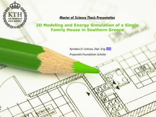 Page 1
3D Modeling and Energy Simulation of a Single
Family House in Southern Greece
Kyriakos D. Liotsios, Dipl. Eng.
Propondis Foundation Scholar
Master of Science Thesis Presentation
 