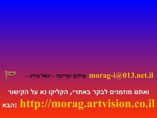 סיום צילום ועריכה  -   יגאל מורג –   [email_address]   ואתם מוזמנים לבקר באתרי ,  הקליקו נא על הקישור הבא :   http://morag.artvision.co.il 