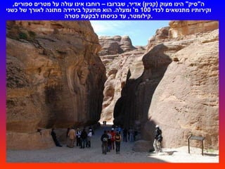 ה " סיק "  הינו מעוק  ( קניון )  אדיר ,  שברובו – רוחבו אינו עולה על מטרים ספורים ,  וקירותיו מתנשאים לכדי  100  מ '  ומעלה .  הוא מתעקל בירידה מתונה לאורך של כשני קילומטר ,  עד כניסתו לבקעת פטרה . 