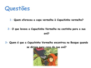Questões1- Quem ofereceu a capa vermelha à Capuchinho vermelho?2- O que levava a Capuchinho Vermelho na cestinha para a sua avó?3- Quem é que a Capuchinho Vermelho encontrou no Bosque quando se dirigia para casa da sua avó?