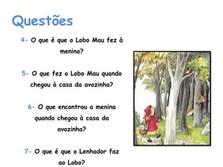 Questões4- O que é que o Lobo Mau fez à menina? 5- O que fez o Lobo Mau quando chegou à casa da avozinha?6- O que encontrou a menina quando chegou à casa da avozinha?7- O que é que o Lenhador faz ao Lobo?