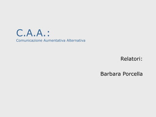 C.A.A.:

Comunicazione Aumentativa Alternativa

Relatori:
Barbara Porcella

 