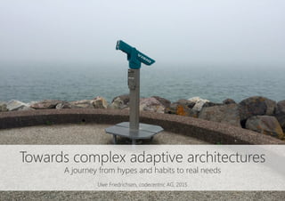 Towards complex adaptive architectures
A journey from hypes and habits to real needs

Uwe Friedrichsen, codecentric AG, 2015
 
