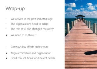 Wrap-up

•  We arrived in the post-industrial age
•  The organizations need to adapt
•  The role of IT also changed massively
Ø  We need to re-think IT!
•  Conway’s law affects architecture
Ø  Align architecture and organization
Ø  Don’t mix solutions for different needs
 