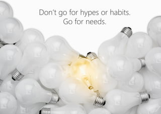 Don’t go for hypes or habits. 
Go for needs.
 
