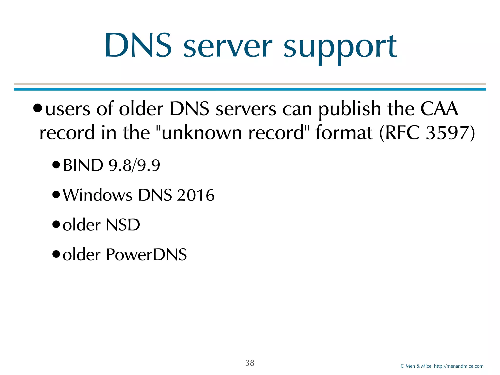 © Men & Mice http://menandmice.com
DNS server support
•users of older DNS servers can publish the CAA
record in the "unknown record" format (RFC 3597)
•BIND 9.8/9.9
•Windows DNS 2016
•older NSD
•older PowerDNS
38
 