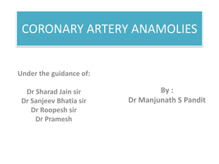 CORONARY ARTERY ANAMOLIES
Under the guidance of:
Dr Sharad Jain sir
Dr Sanjeev Bhatia sir
Dr Roopesh sir
Dr Pramesh
By :
Dr Manjunath S Pandit
 