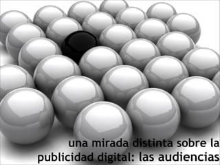 una mirada distinta sobre la
publicidad digital: las audiencias
 