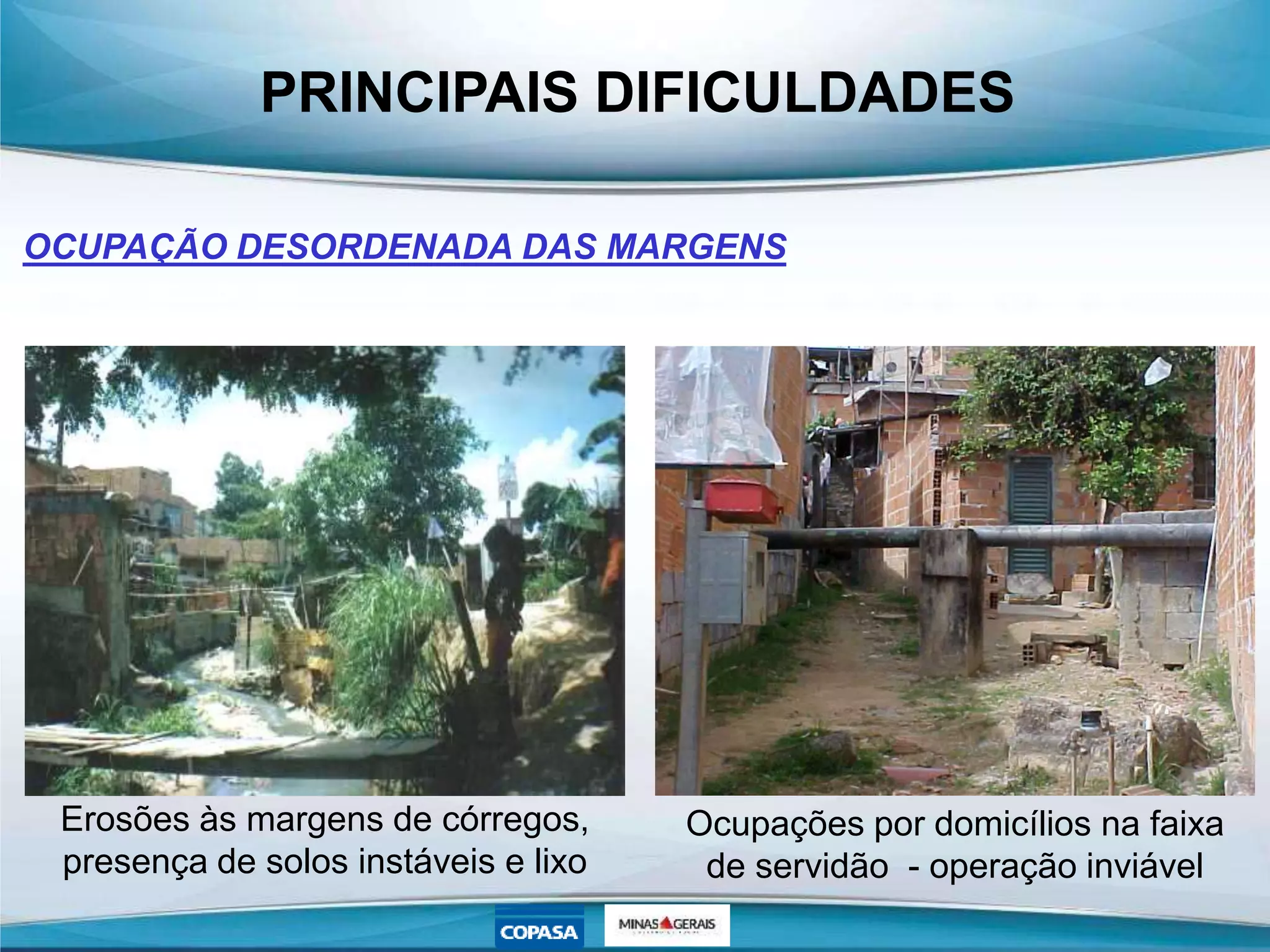 PRINCIPAIS DIFICULDADES
OCUPAÇÃO DESORDENADA DAS MARGENS
Erosões às margens de córregos,
presença de solos instáveis e lixo
Ocupações por domicílios na faixa
de servidão - operação inviável
 