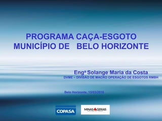 PROGRAMA CAÇA-ESGOTO
MUNICÍPIO DE BELO HORIZONTE
Enga Solange Maria da Costa
DVME – DIVISÃO DE MACRO OPERAÇÃO DE ESGOTOS RMBH
Belo Horizonte, 15/03/2016
 