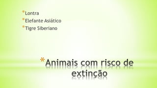 *
*Lontra
*Elefante Asiático
*Tigre Siberiano
 