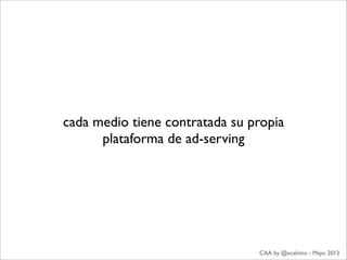 cada medio tiene contratada su propia
plataforma de ad-serving
CAA by @ecalvino - Mayo 2013
 