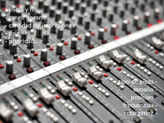 - inicio y ﬁn
- rango horario
- cantidad de impresiones
- país
- prioridad
CAA by @ecalvino - Mayo 2013
tipo de pieza -
tamaño -
posición -
frecuencias -
retargeting -
 