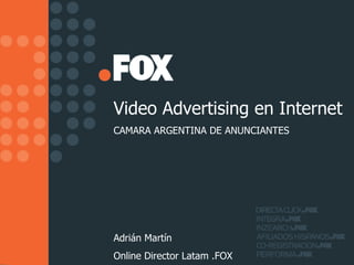 Video Advertising en Internet CAMARA ARGENTINA DE ANUNCIANTES Adrián Martín Online Director Latam .FOX 