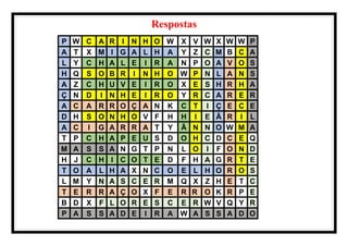 Respostas
P W C A R I N H O W X V W X W W P
A T X M I G A L H A Y Z C M B C A
L Y C H A L E I R A N P O A V O S
H Q S O B R I N H O W P N L A N S
A Z C H U V E I R O X E S H R H A
Ç N D I N H E I R O Y R C A R E R
A C A R R O Ç A N K C T I Ç E C E
D H S O N H O V F H H I E Ã R I L
A C I G A R R A T Y Ã N N O W M A
T P C H A P E U S D O H C D C E Q
M A S S A N G T P N L O I F O N D
H J C H I C O T E D F H A G R T E
T O A L H A X N C O E L H O R O S
L M Y N A S C E R M Q X Z H E T C
T E R R A Ç O X F E R R O K R P E
B D X F L O R E S C E R W V Q Y R
P A S S A D E I R A W A S S A D O
 