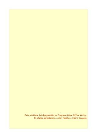 Esta atividade foi desenvolvida no Programa Libre Office Writer.
Os alunos aprenderam a criar tabelas e inserir imagens.
 